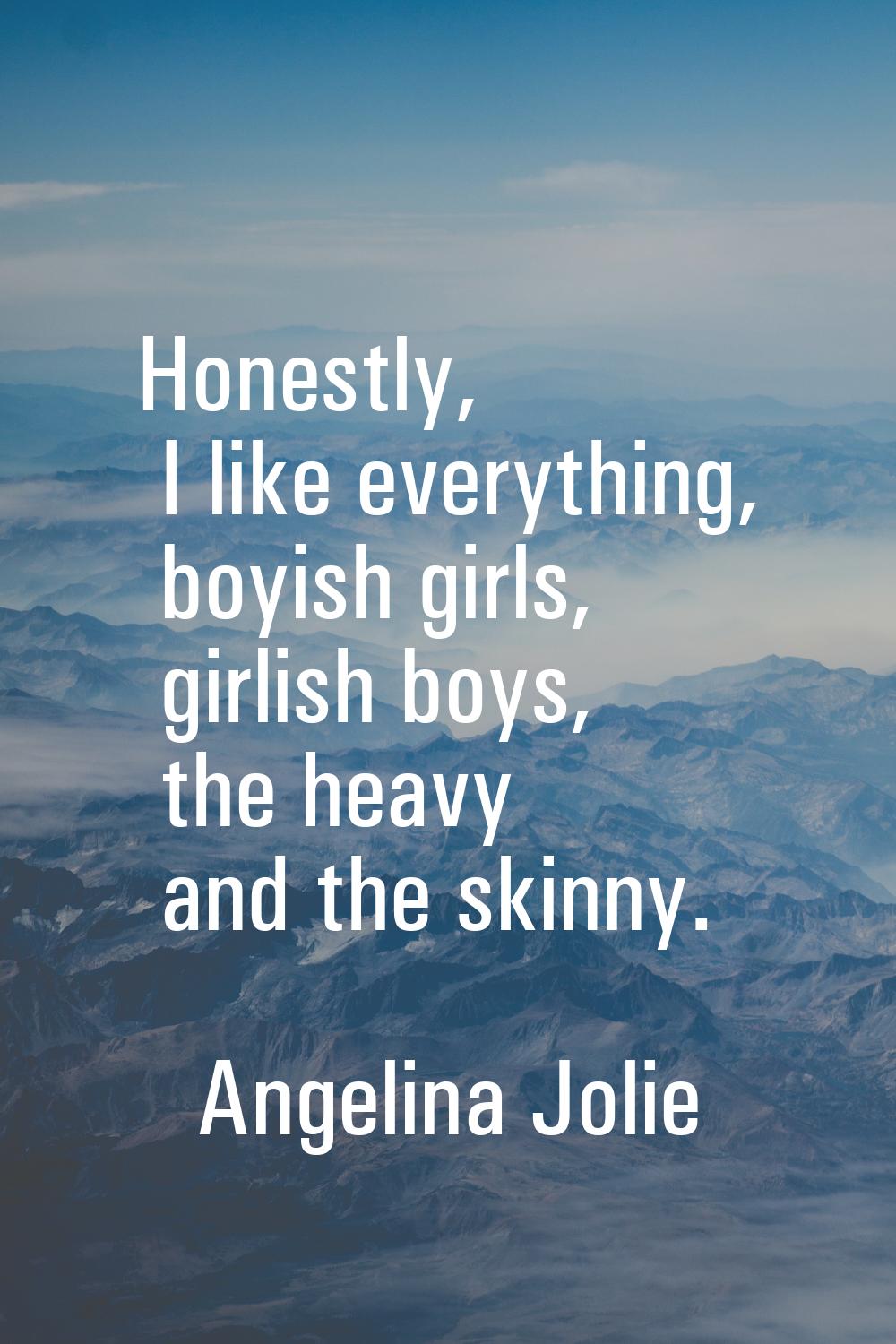 Honestly, I like everything, boyish girls, girlish boys, the heavy and the skinny.