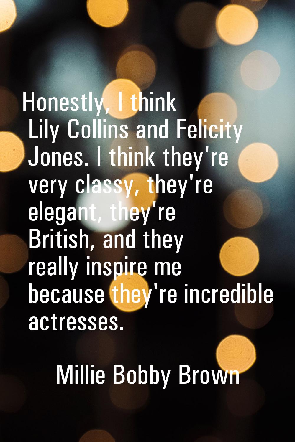Honestly, I think Lily Collins and Felicity Jones. I think they're very classy, they're elegant, th