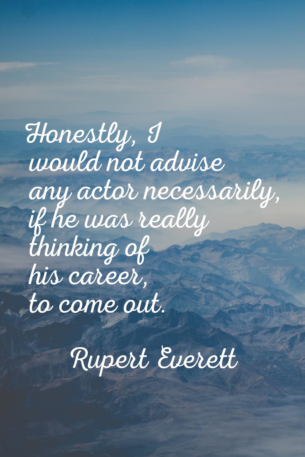 Honestly, I would not advise any actor necessarily, if he was really thinking of his career, to com