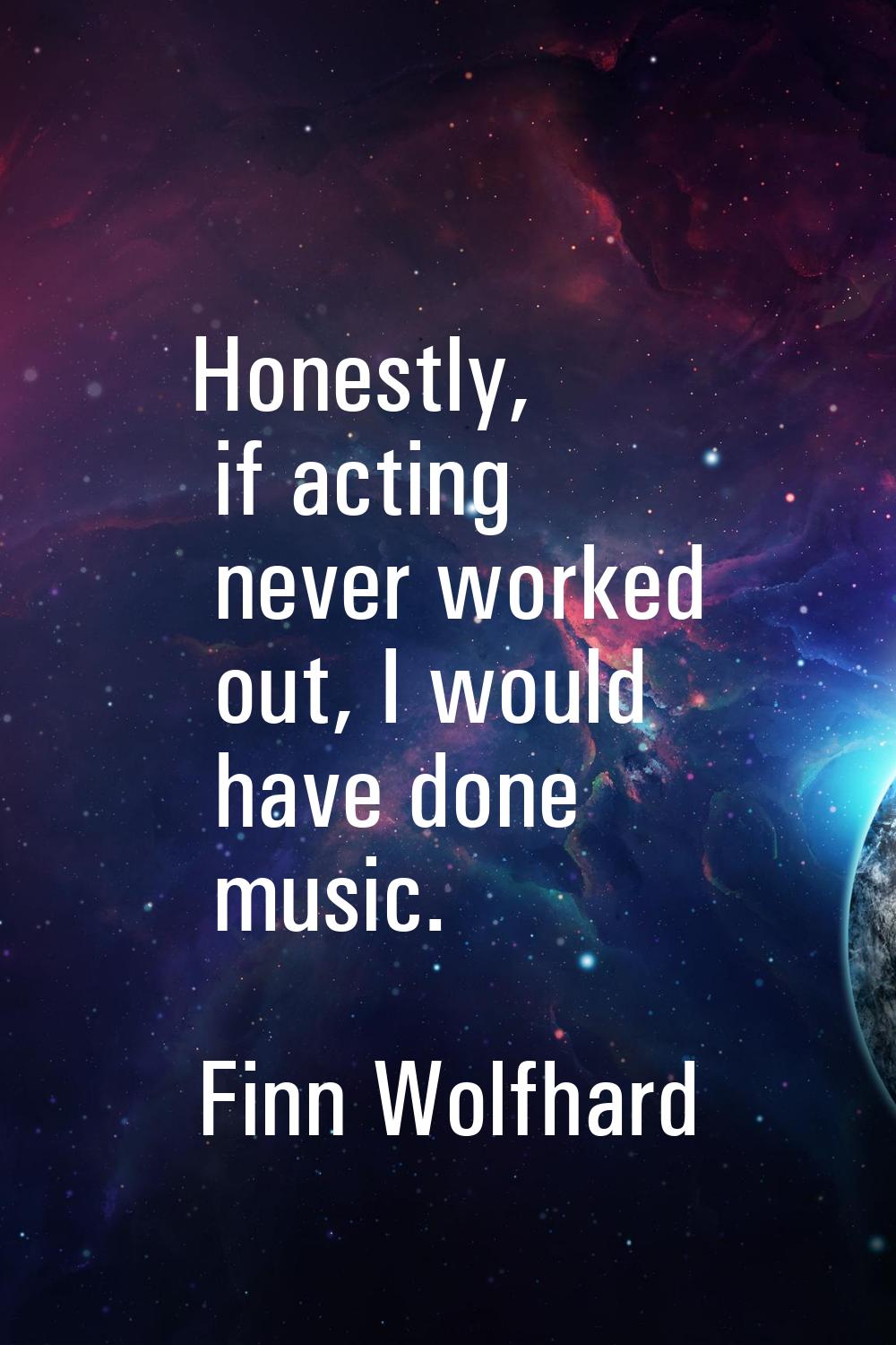 Honestly, if acting never worked out, I would have done music.