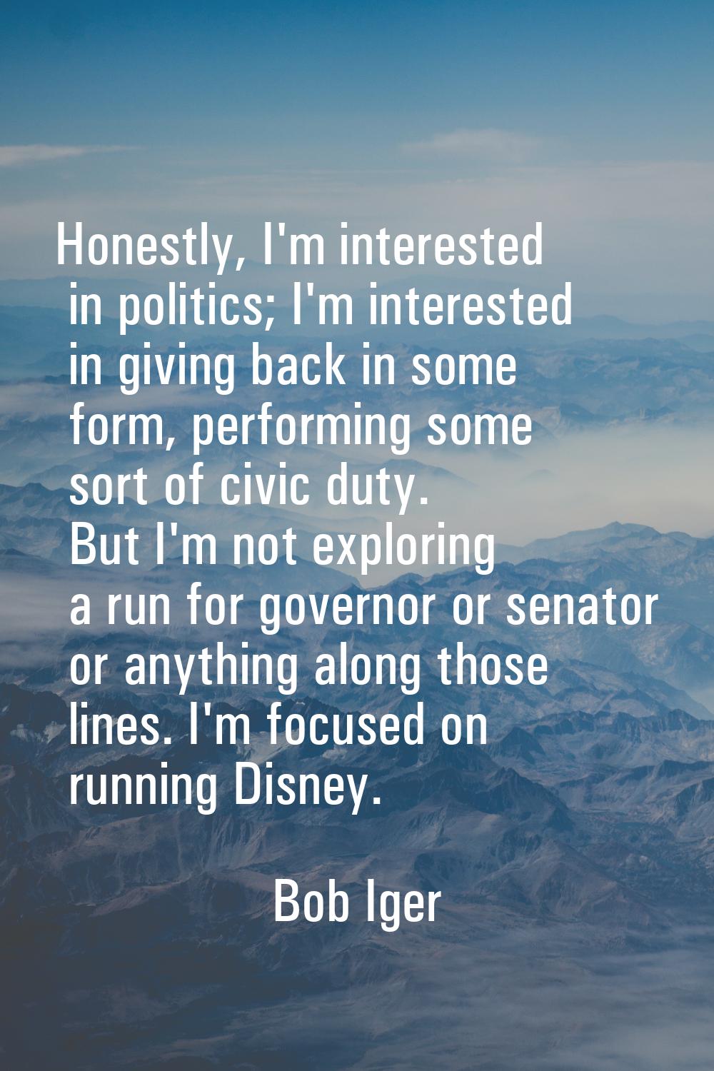 Honestly, I'm interested in politics; I'm interested in giving back in some form, performing some s