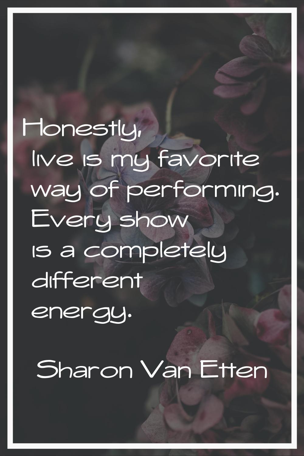 Honestly, live is my favorite way of performing. Every show is a completely different energy.