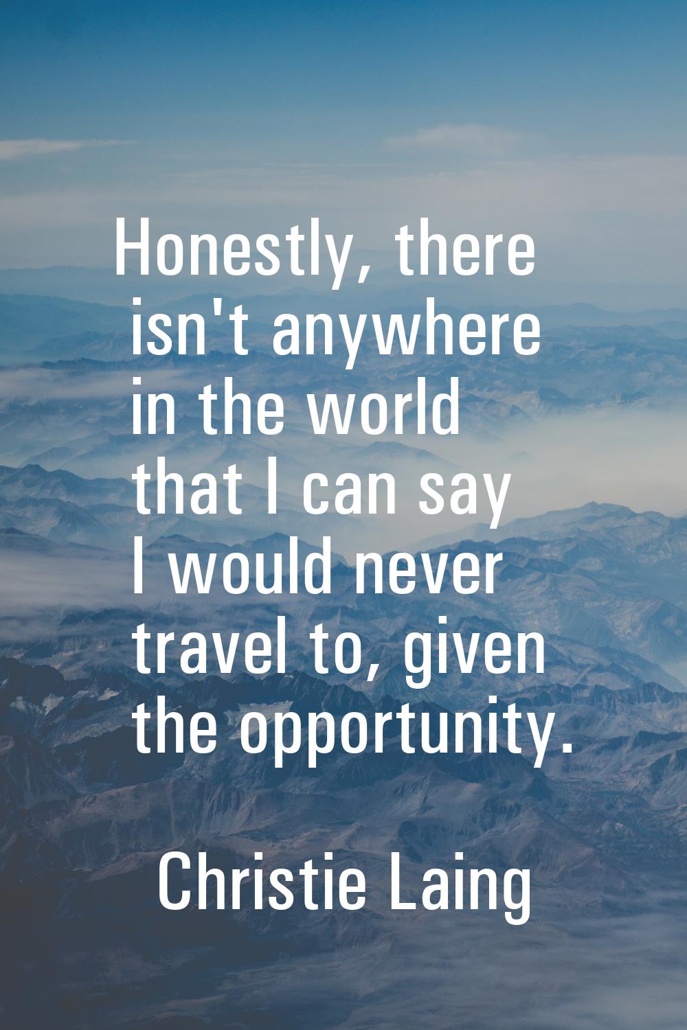 Honestly, there isn't anywhere in the world that I can say I would never travel to, given the oppor
