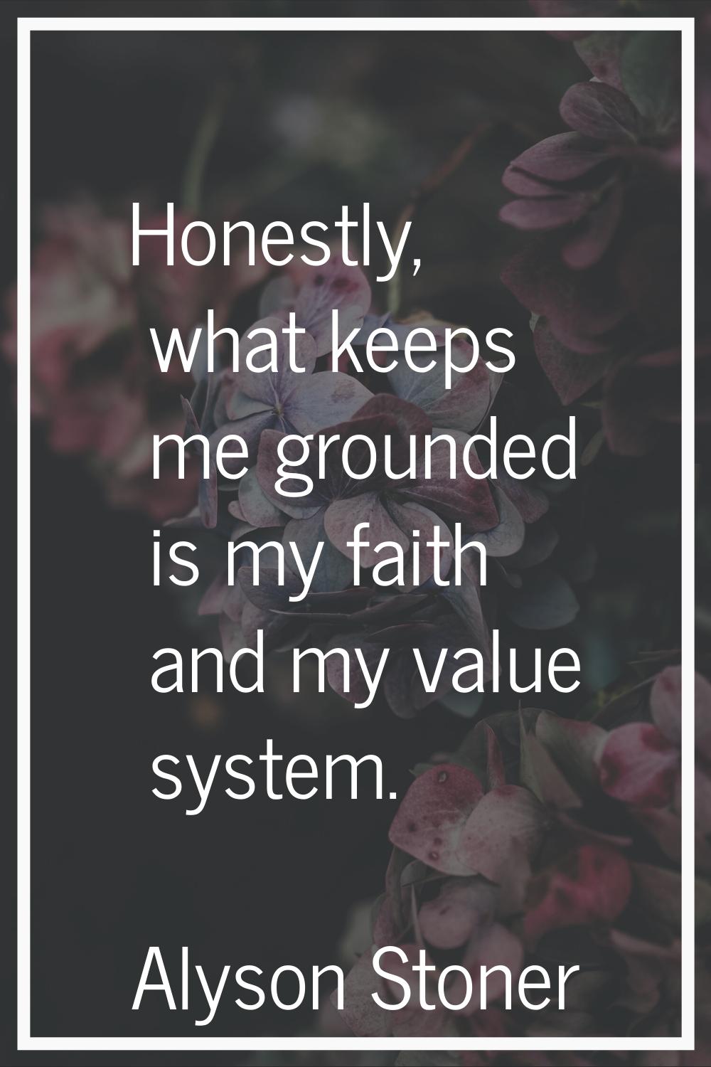 Honestly, what keeps me grounded is my faith and my value system.