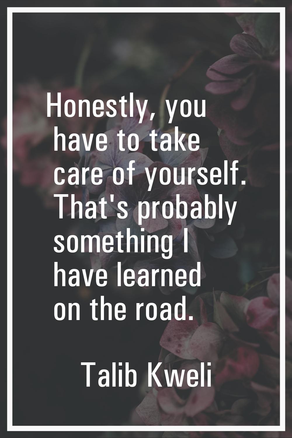 Honestly, you have to take care of yourself. That's probably something I have learned on the road.