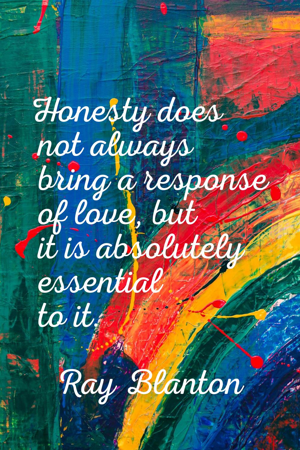 Honesty does not always bring a response of love, but it is absolutely essential to it.