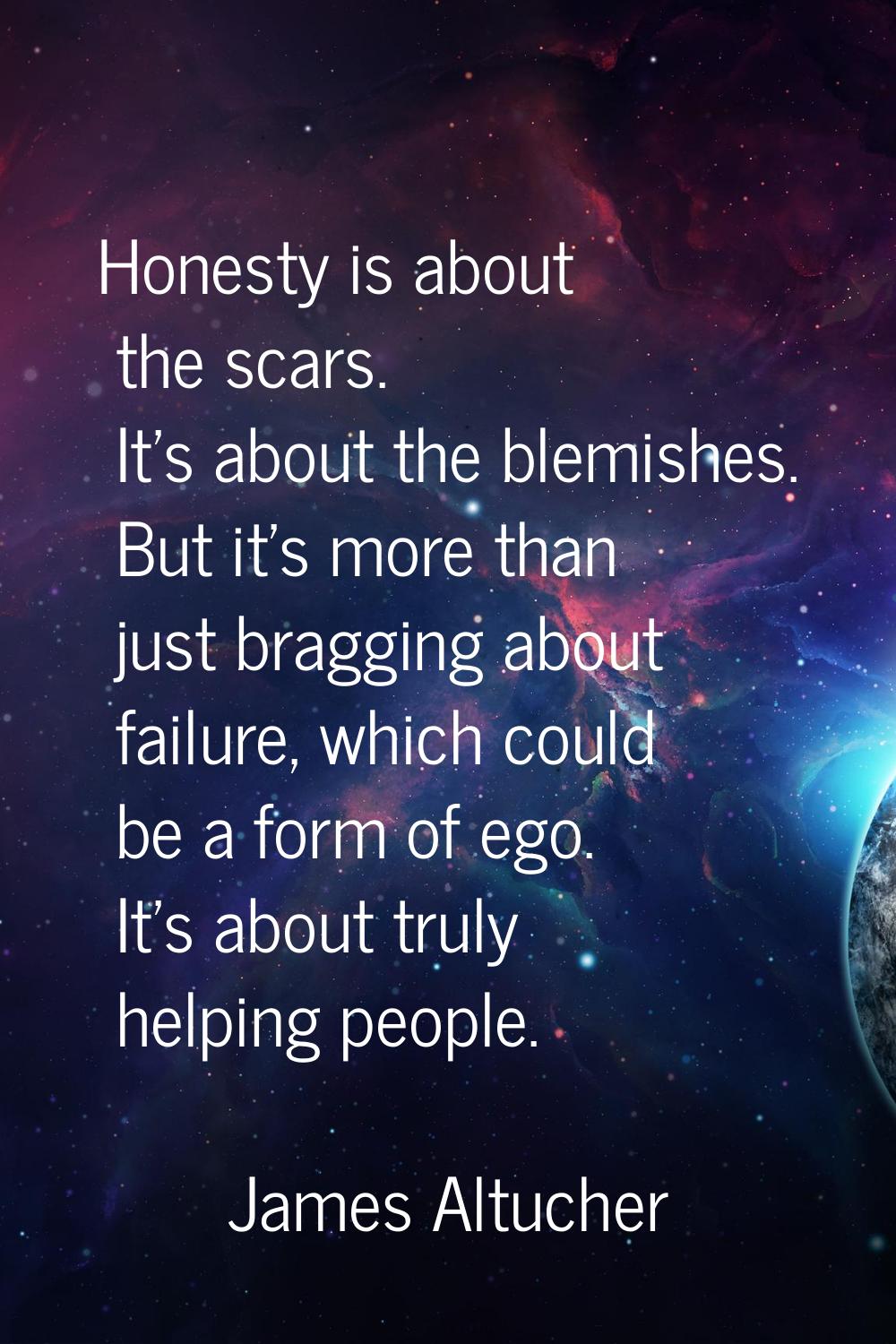 Honesty is about the scars. It's about the blemishes. But it's more than just bragging about failur
