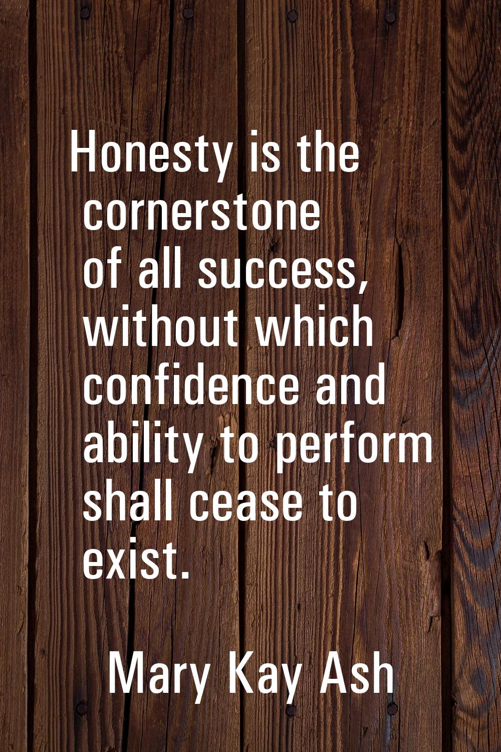 Honesty is the cornerstone of all success, without which confidence and ability to perform shall ce