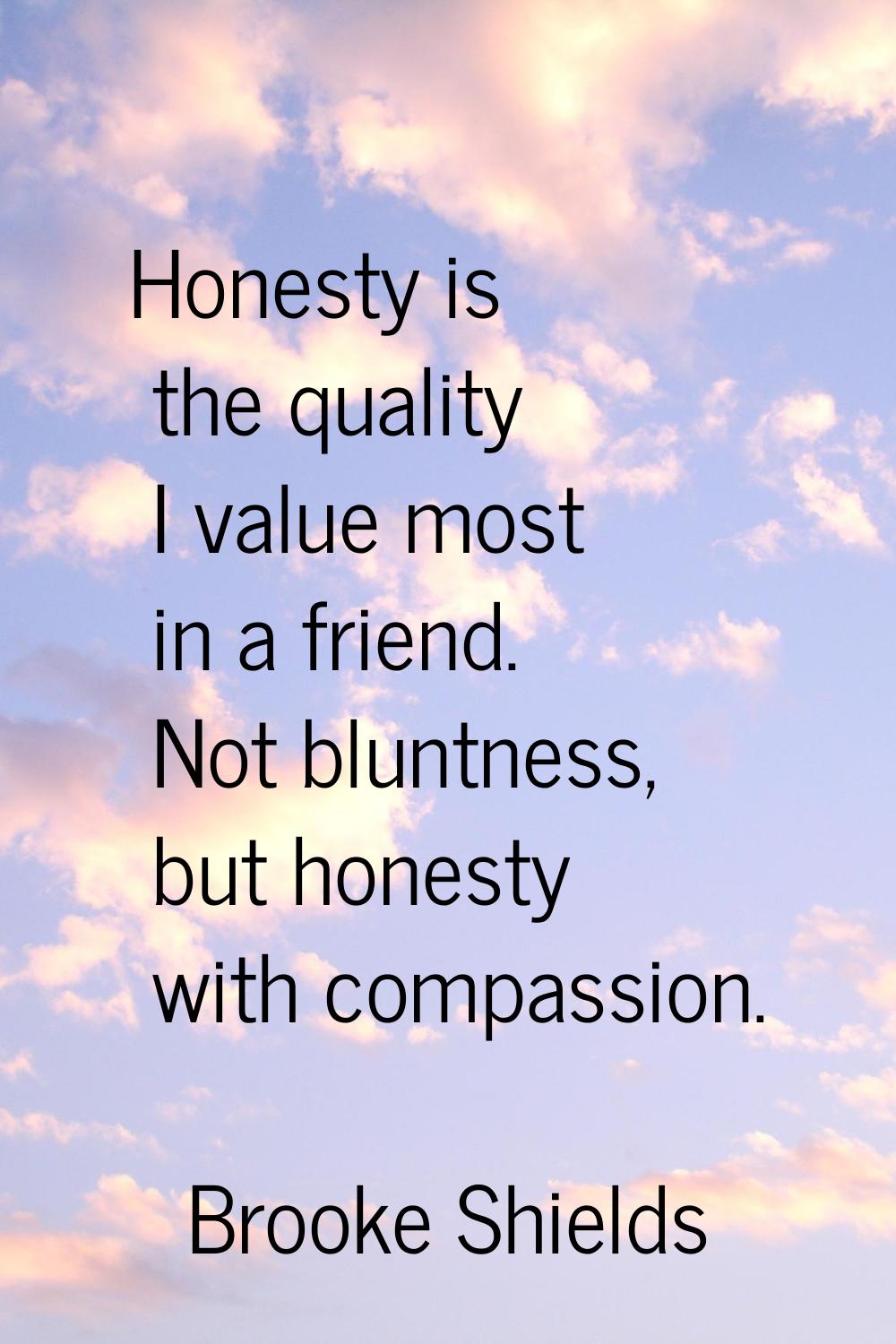 Honesty is the quality I value most in a friend. Not bluntness, but honesty with compassion.
