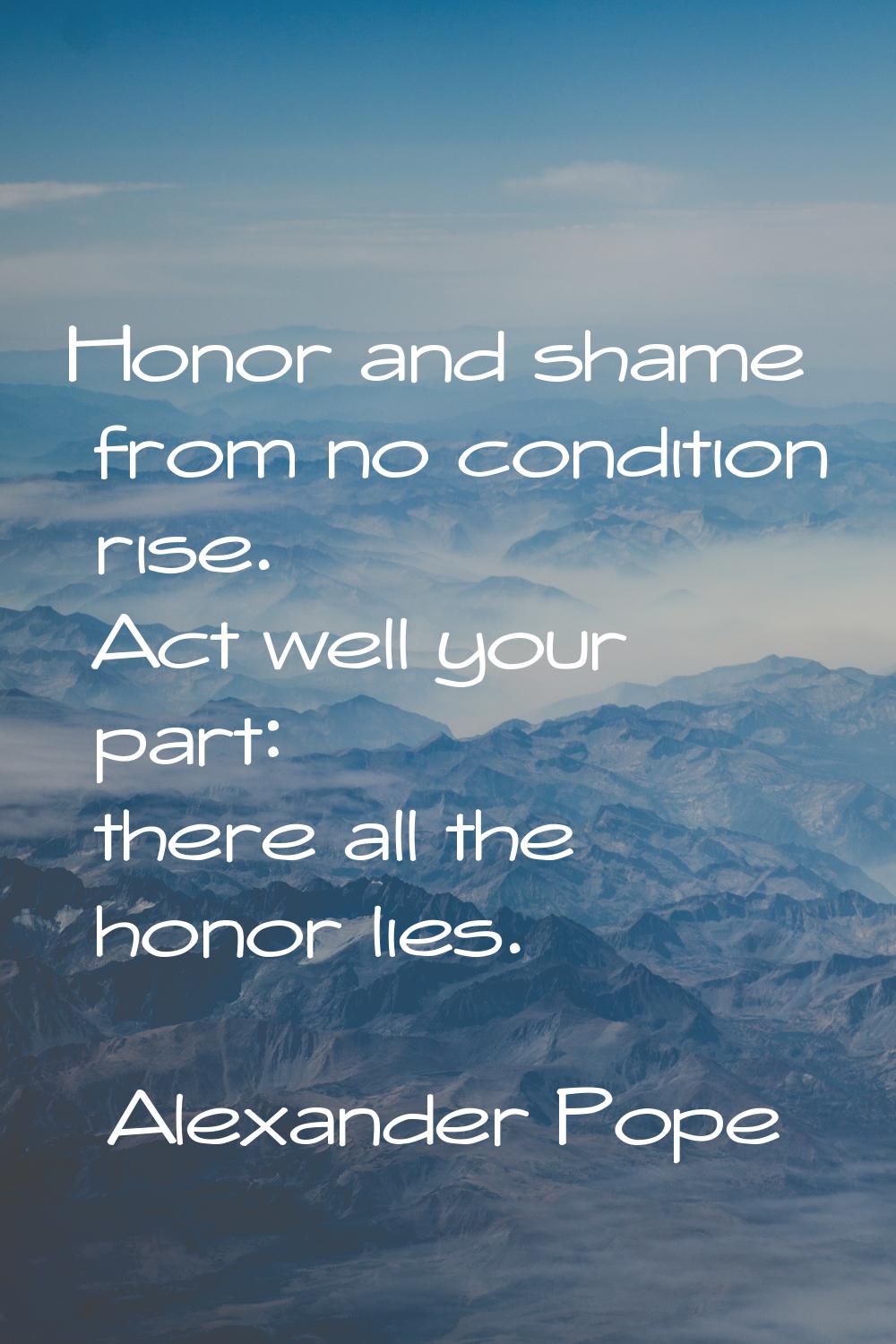 Honor and shame from no condition rise. Act well your part: there all the honor lies.