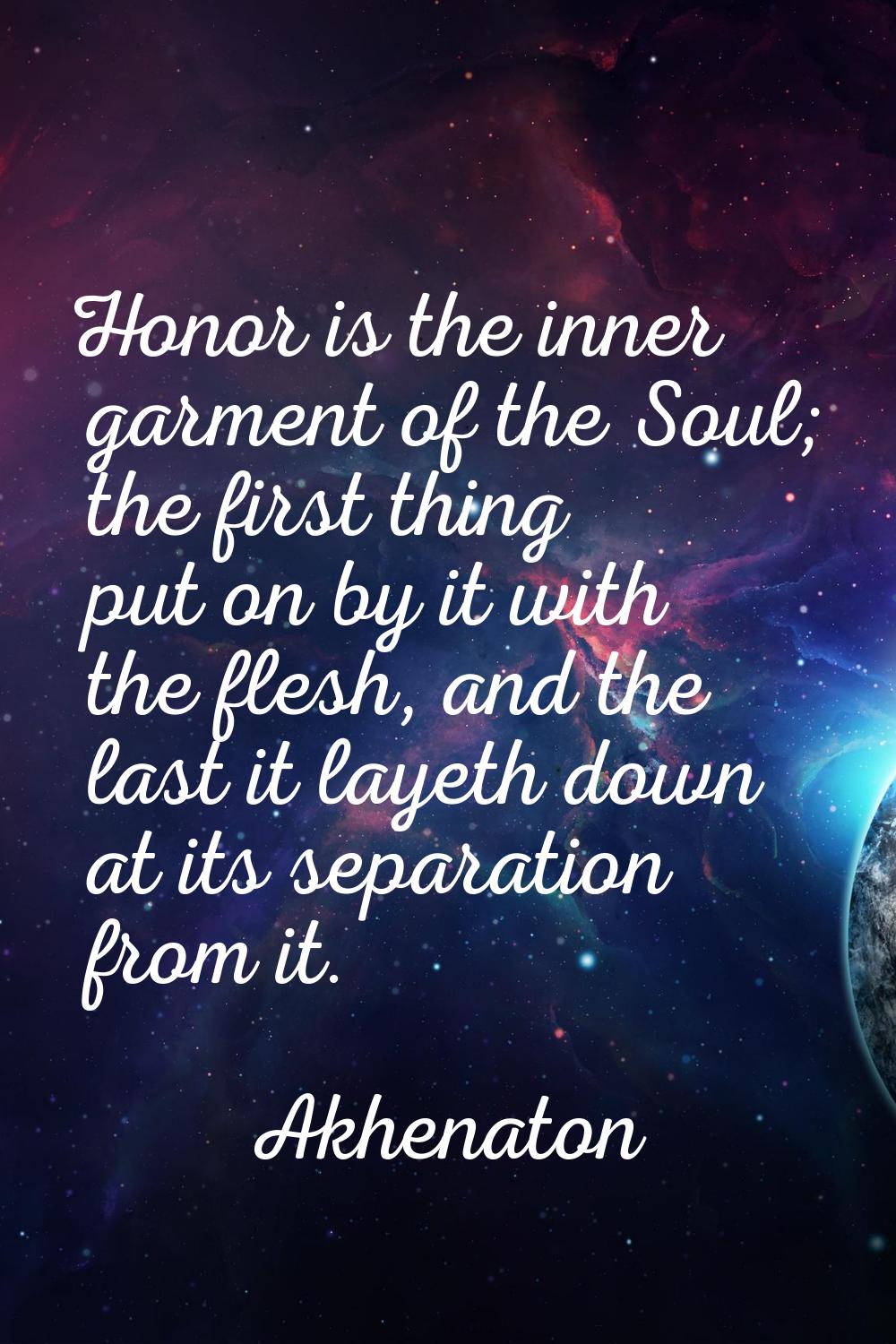 Honor is the inner garment of the Soul; the first thing put on by it with the flesh, and the last i