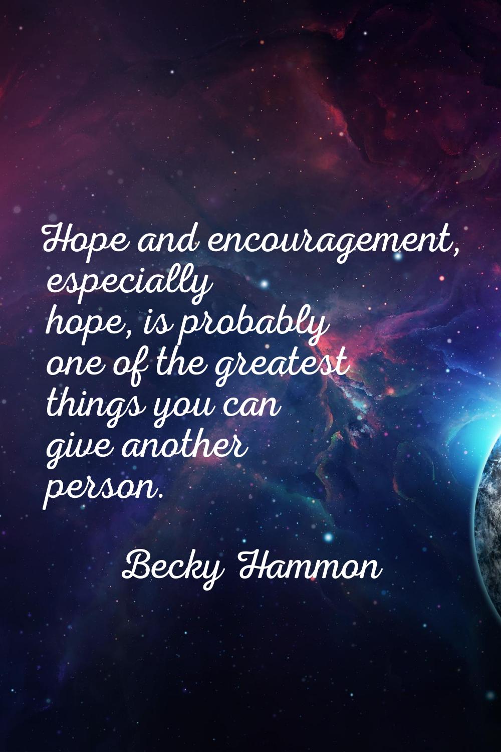 Hope and encouragement, especially hope, is probably one of the greatest things you can give anothe