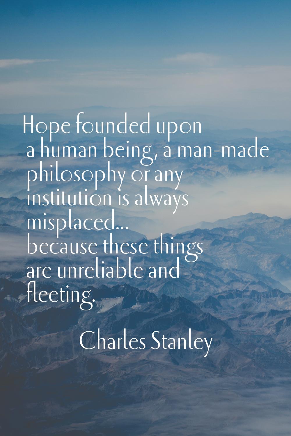 Hope founded upon a human being, a man-made philosophy or any institution is always misplaced... be