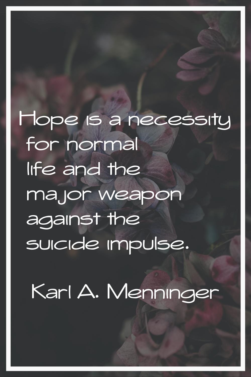 Hope is a necessity for normal life and the major weapon against the suicide impulse.