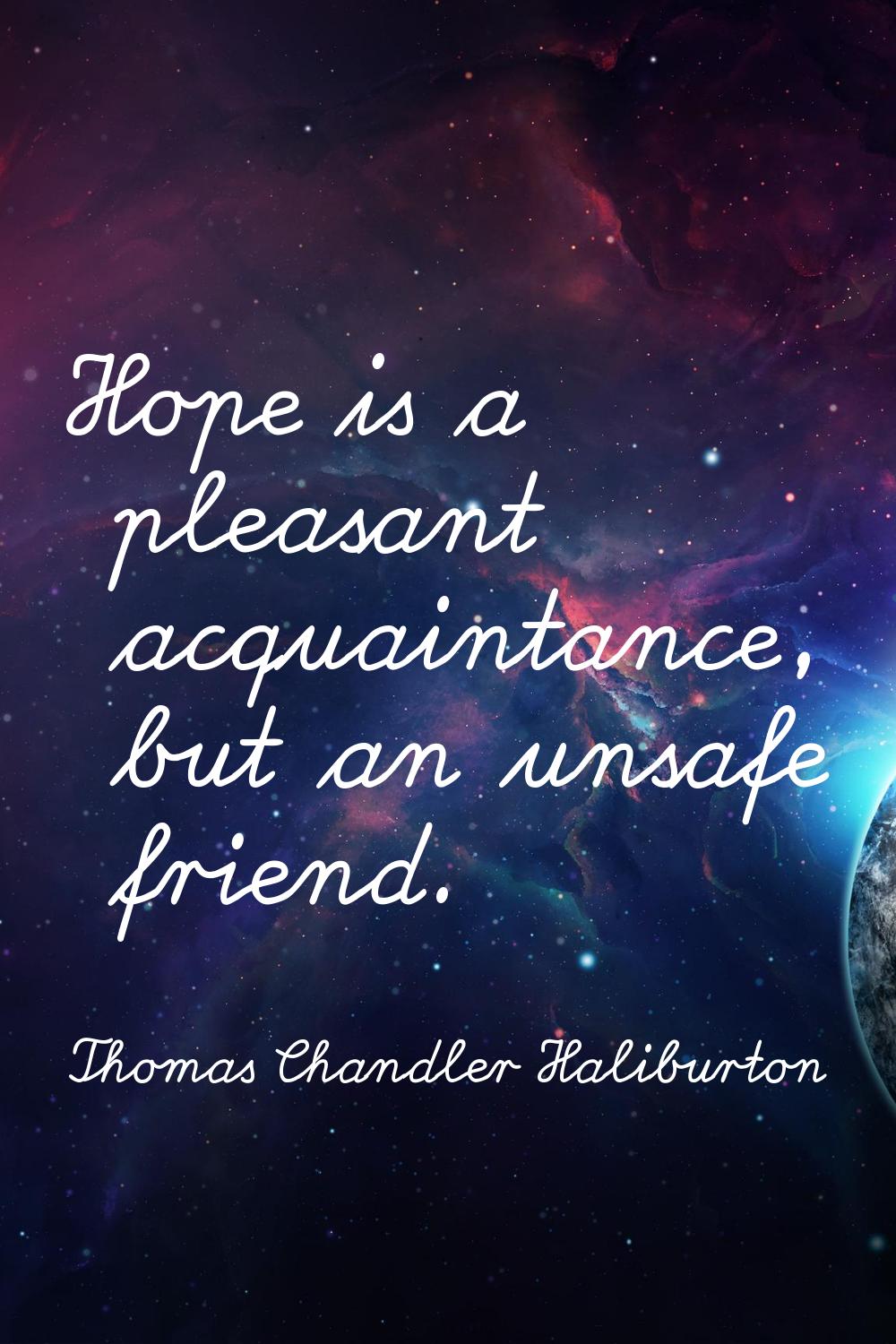 Hope is a pleasant acquaintance, but an unsafe friend.