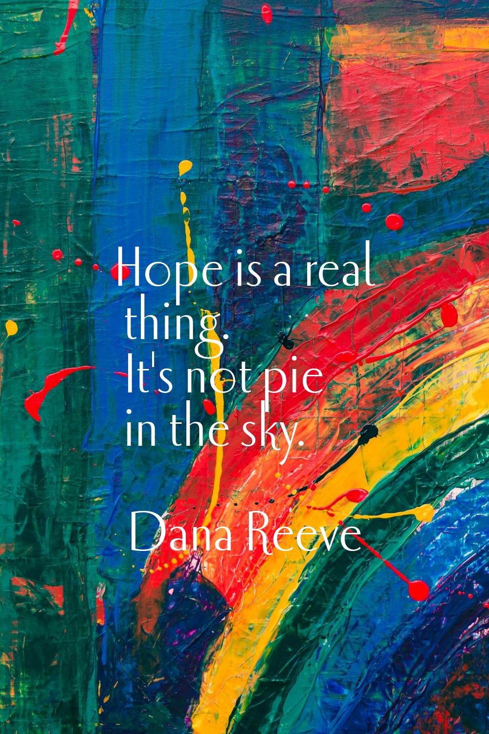 Hope is a real thing. It's not pie in the sky.