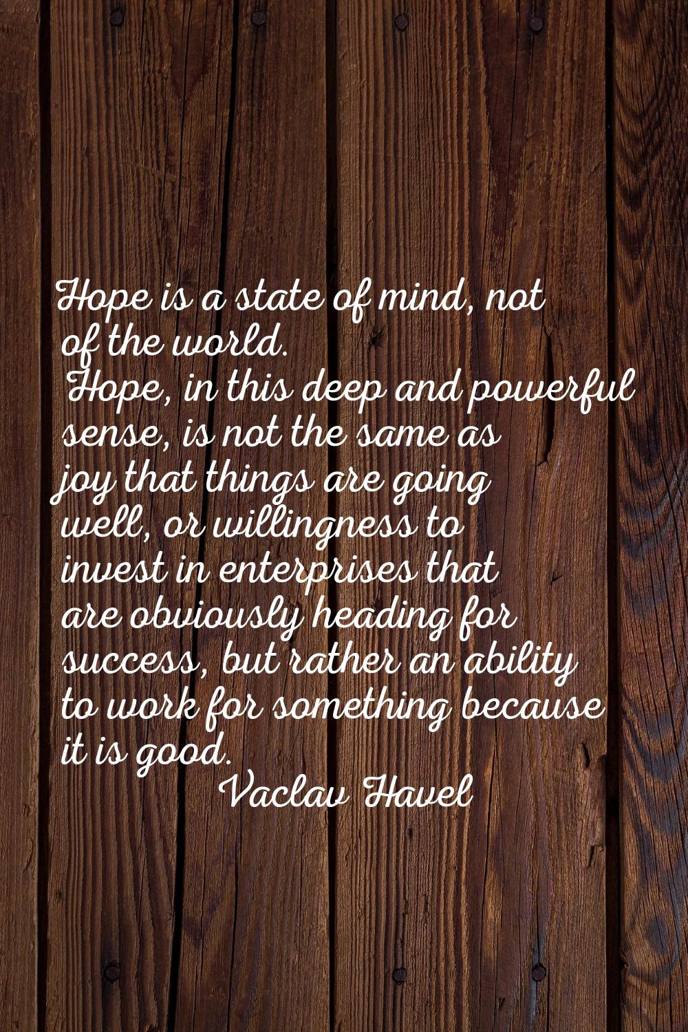 Hope is a state of mind, not of the world. Hope, in this deep and powerful sense, is not the same a