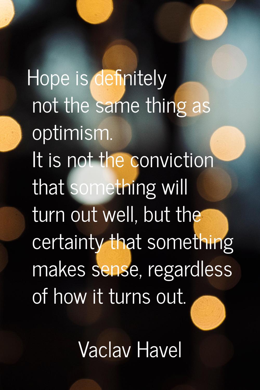 Hope is definitely not the same thing as optimism. It is not the conviction that something will tur