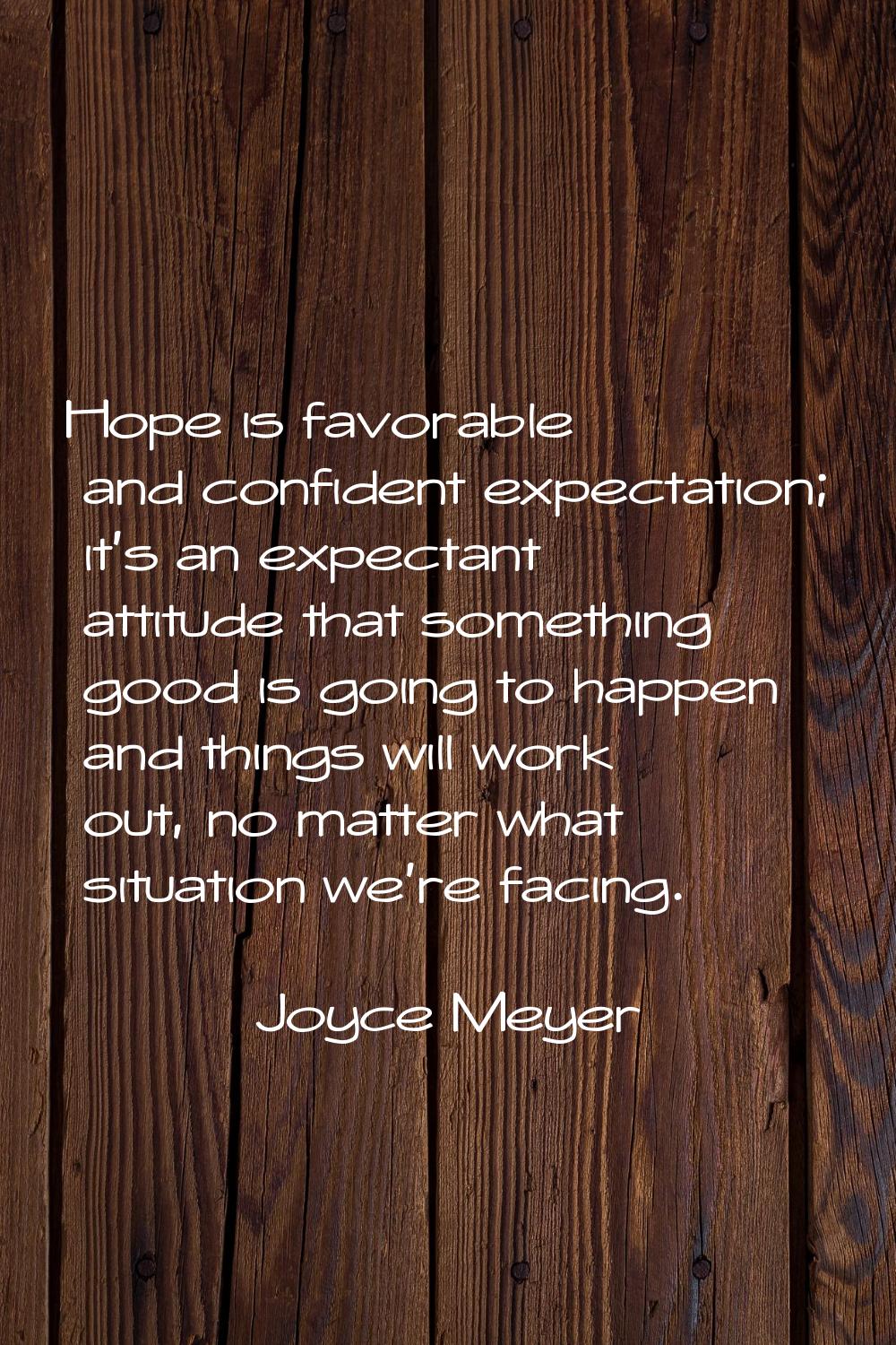 Hope is favorable and confident expectation; it's an expectant attitude that something good is goin