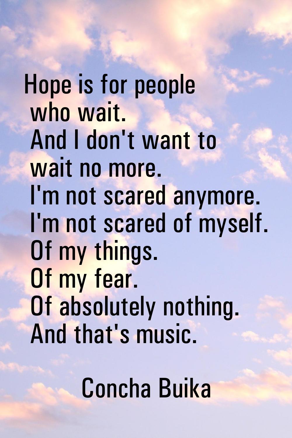 Hope is for people who wait. And I don't want to wait no more. I'm not scared anymore. I'm not scar