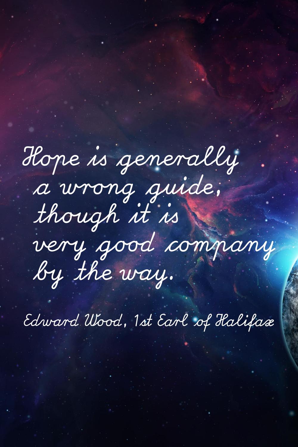 Hope is generally a wrong guide, though it is very good company by the way.