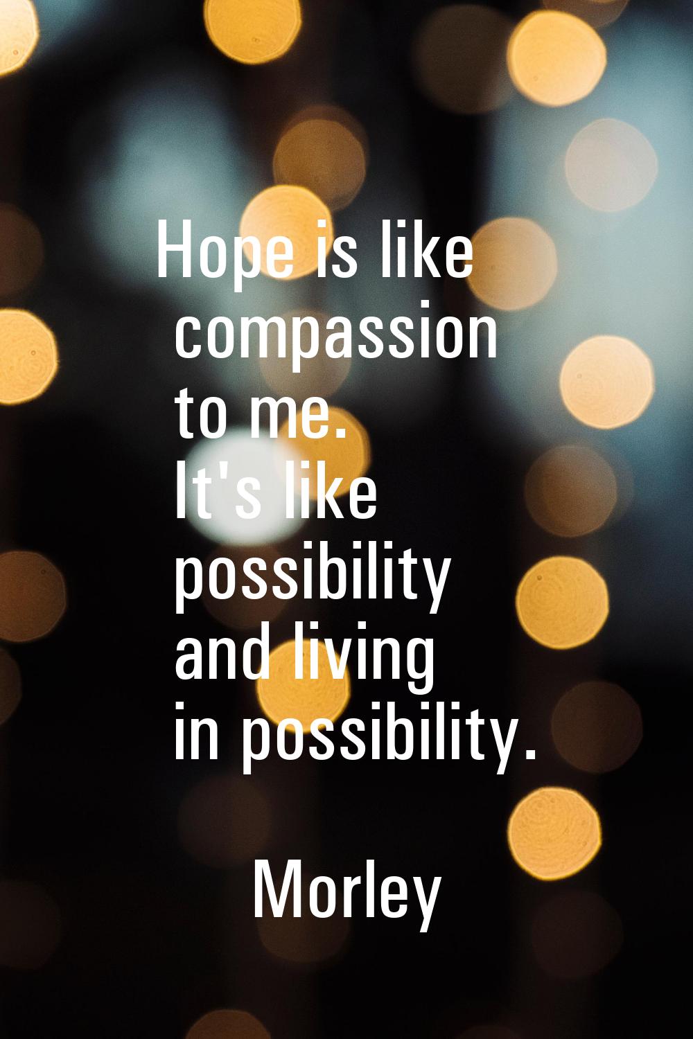 Hope is like compassion to me. It's like possibility and living in possibility.