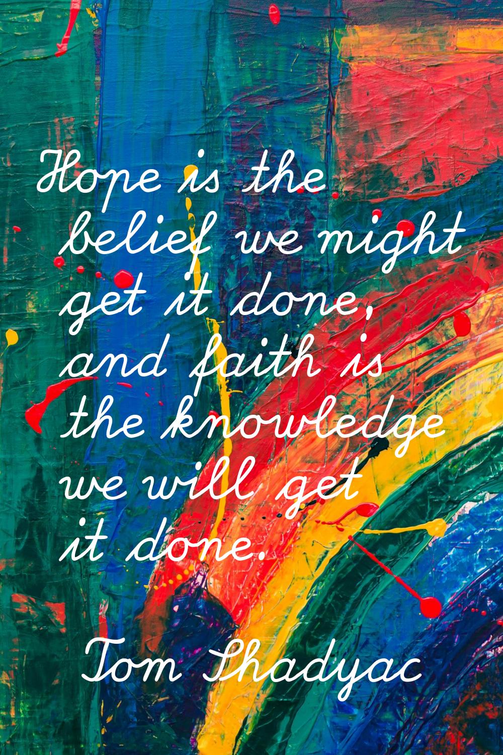 Hope is the belief we might get it done, and faith is the knowledge we will get it done.