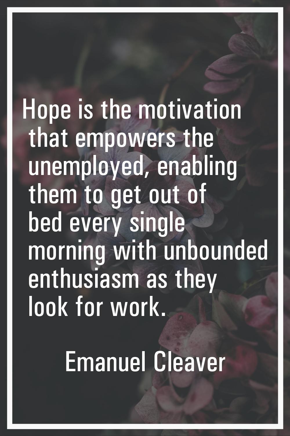 Hope is the motivation that empowers the unemployed, enabling them to get out of bed every single m