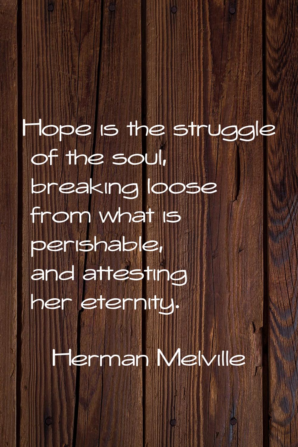 Hope is the struggle of the soul, breaking loose from what is perishable, and attesting her eternit
