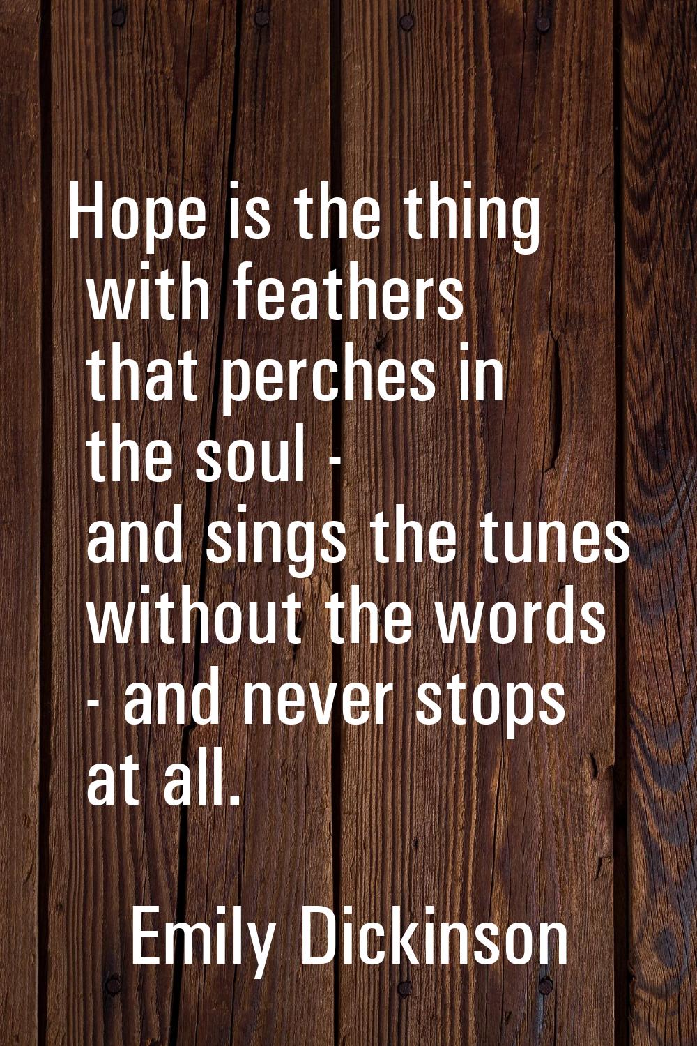 Hope is the thing with feathers that perches in the soul - and sings the tunes without the words - 