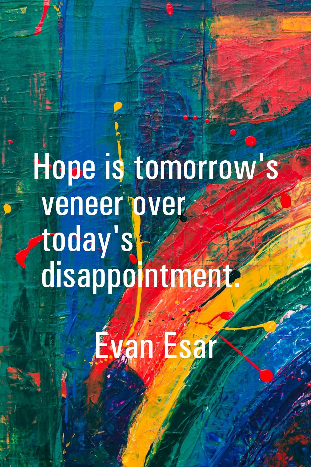 Hope is tomorrow's veneer over today's disappointment.
