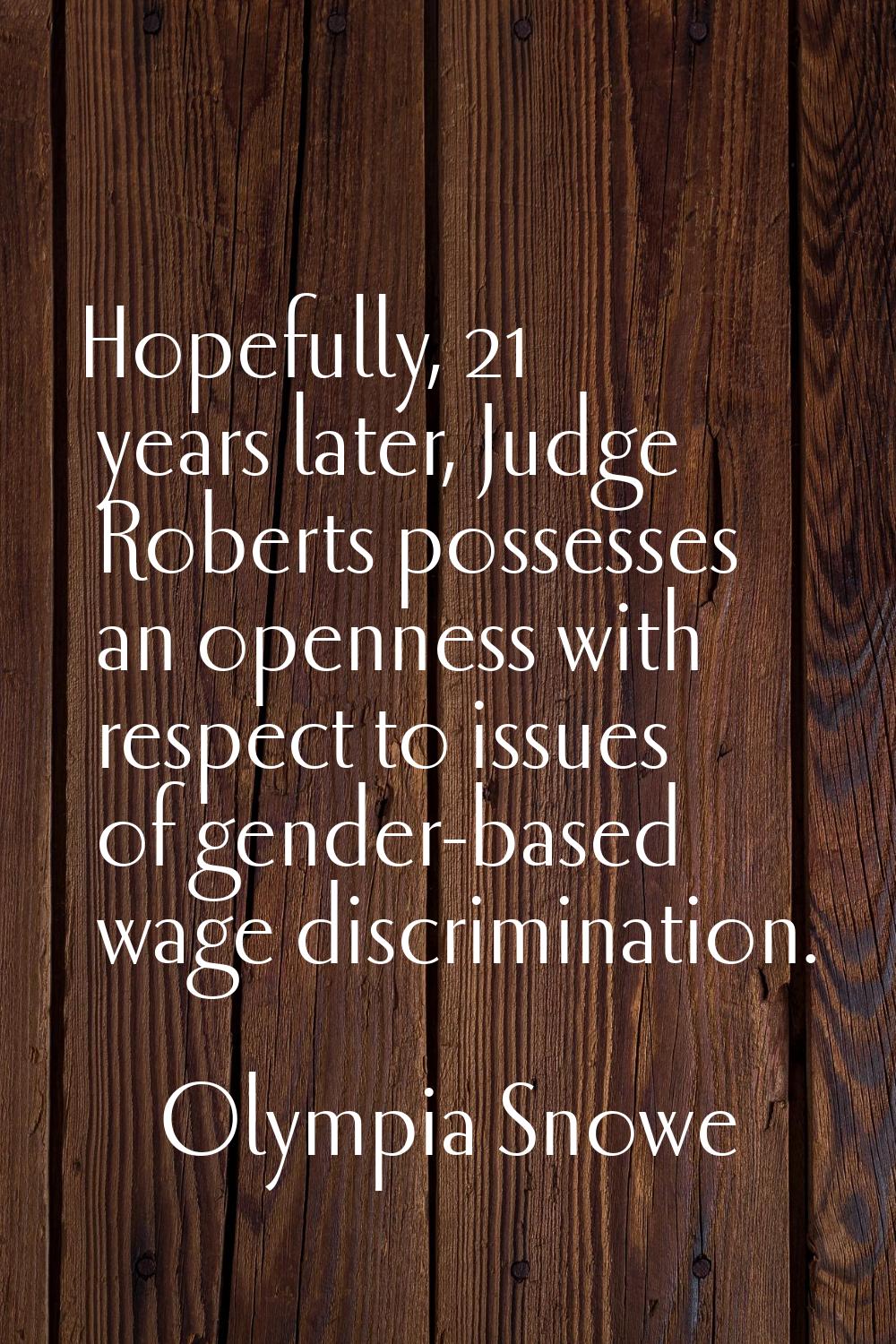 Hopefully, 21 years later, Judge Roberts possesses an openness with respect to issues of gender-bas