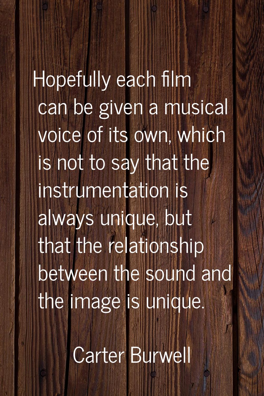 Hopefully each film can be given a musical voice of its own, which is not to say that the instrumen