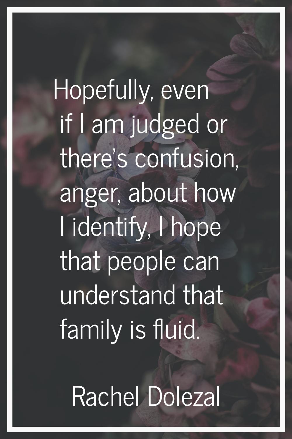 Hopefully, even if I am judged or there's confusion, anger, about how I identify, I hope that peopl