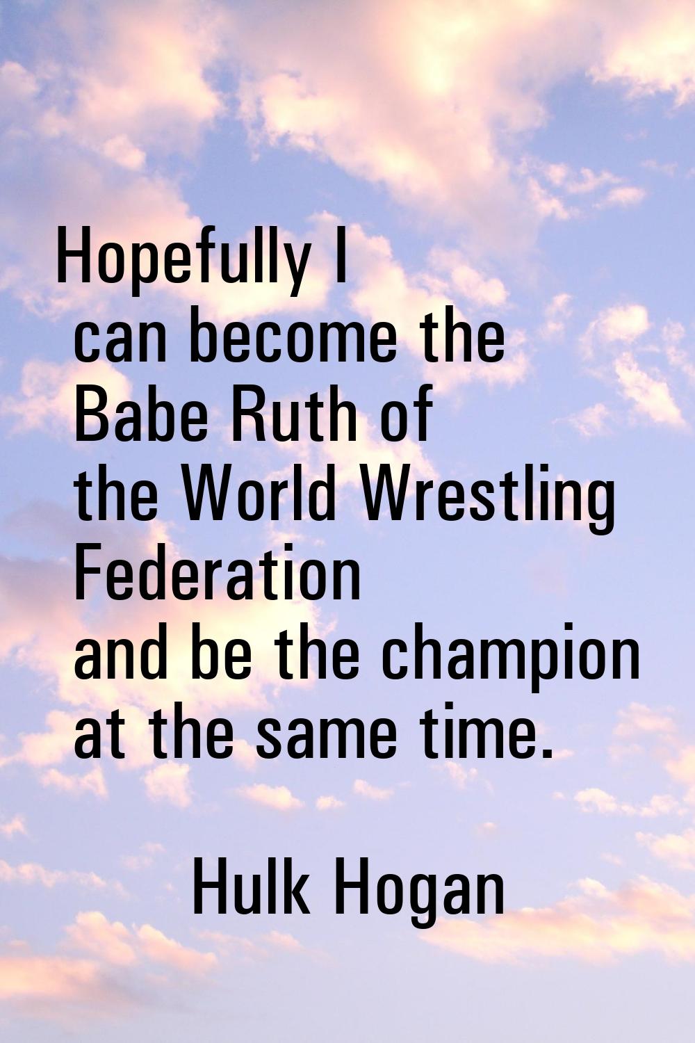 Hopefully I can become the Babe Ruth of the World Wrestling Federation and be the champion at the s