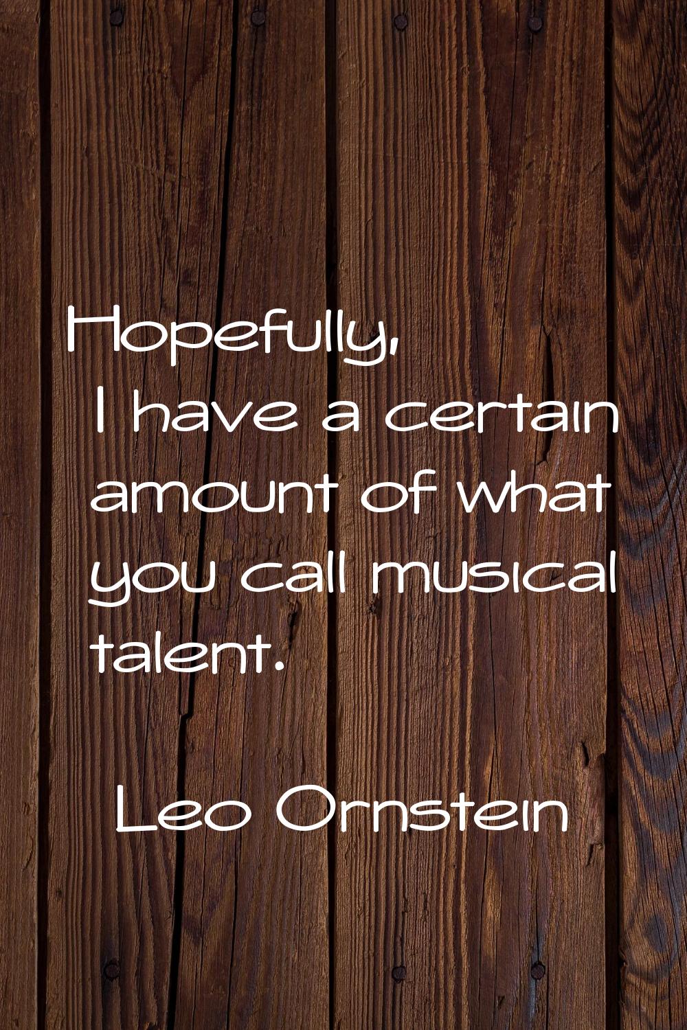 Hopefully, I have a certain amount of what you call musical talent.