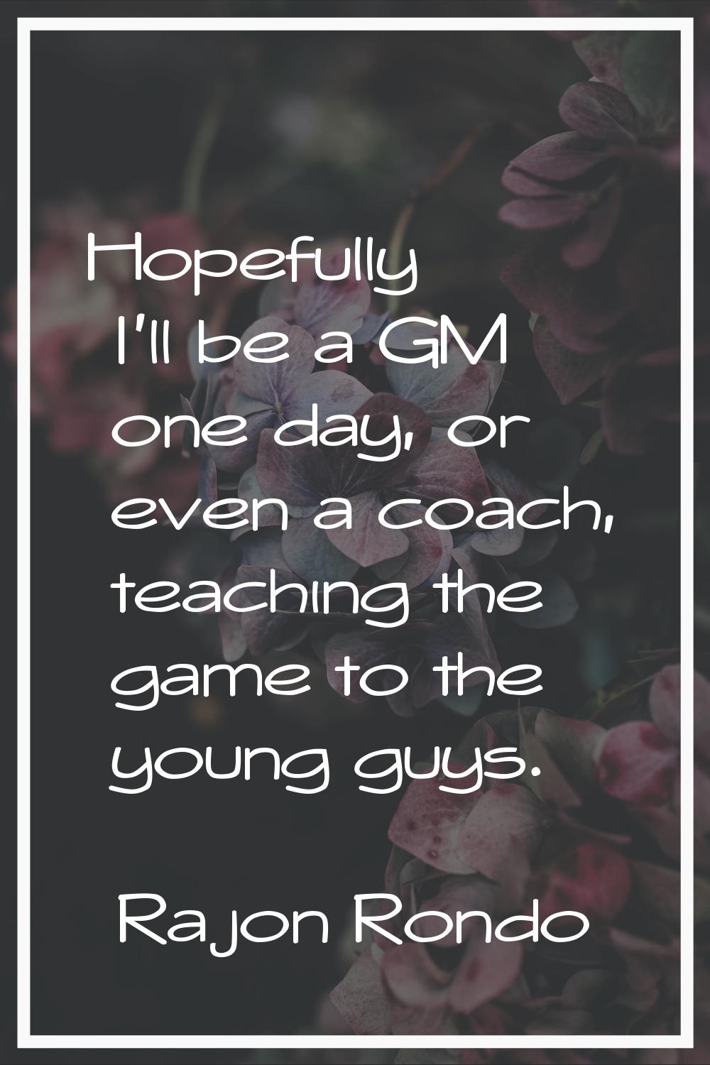 Hopefully I'll be a GM one day, or even a coach, teaching the game to the young guys.
