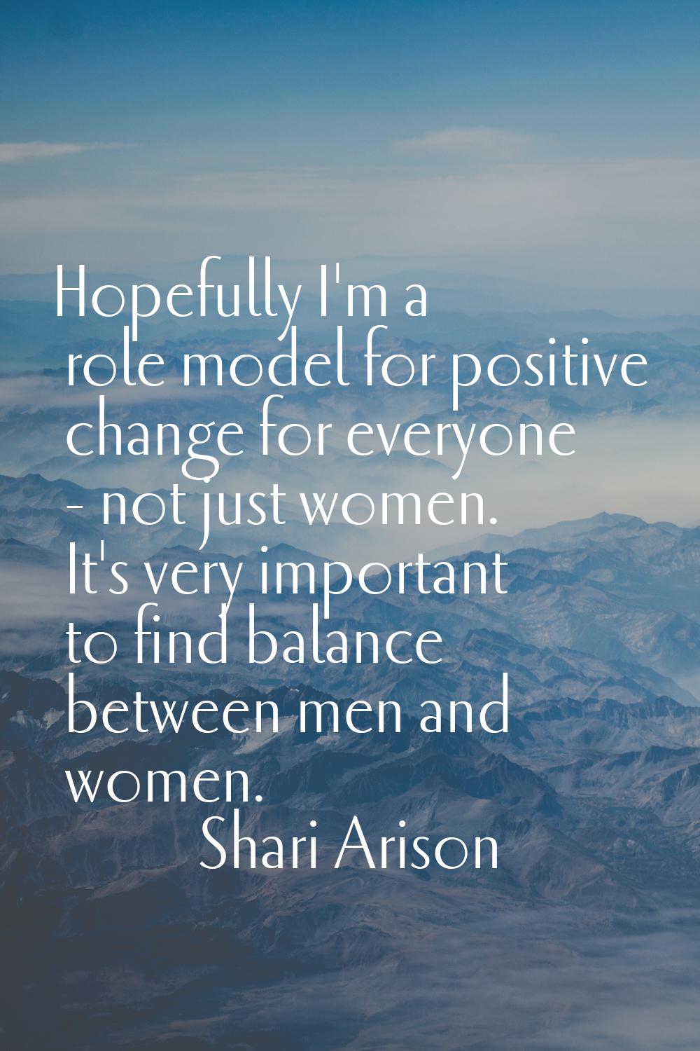 Hopefully I'm a role model for positive change for everyone - not just women. It's very important t