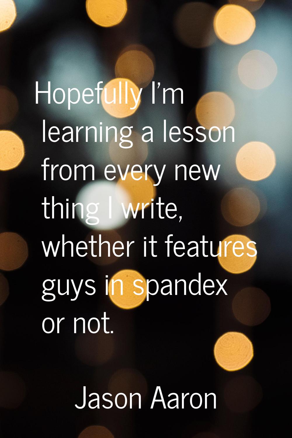 Hopefully I'm learning a lesson from every new thing I write, whether it features guys in spandex o