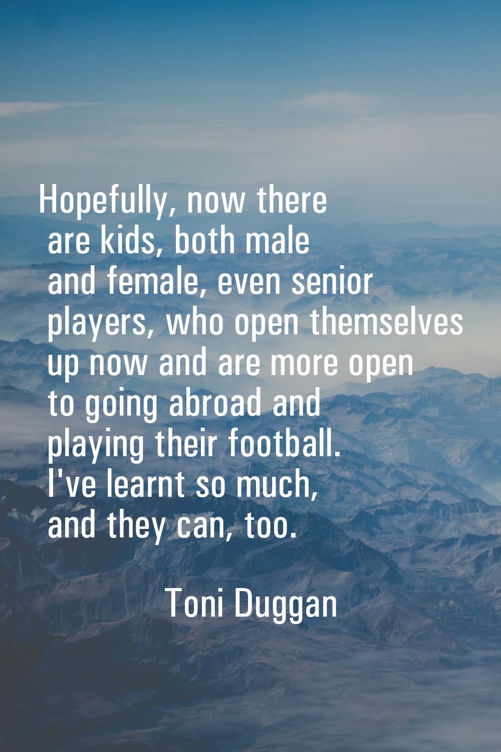 Hopefully, now there are kids, both male and female, even senior players, who open themselves up no