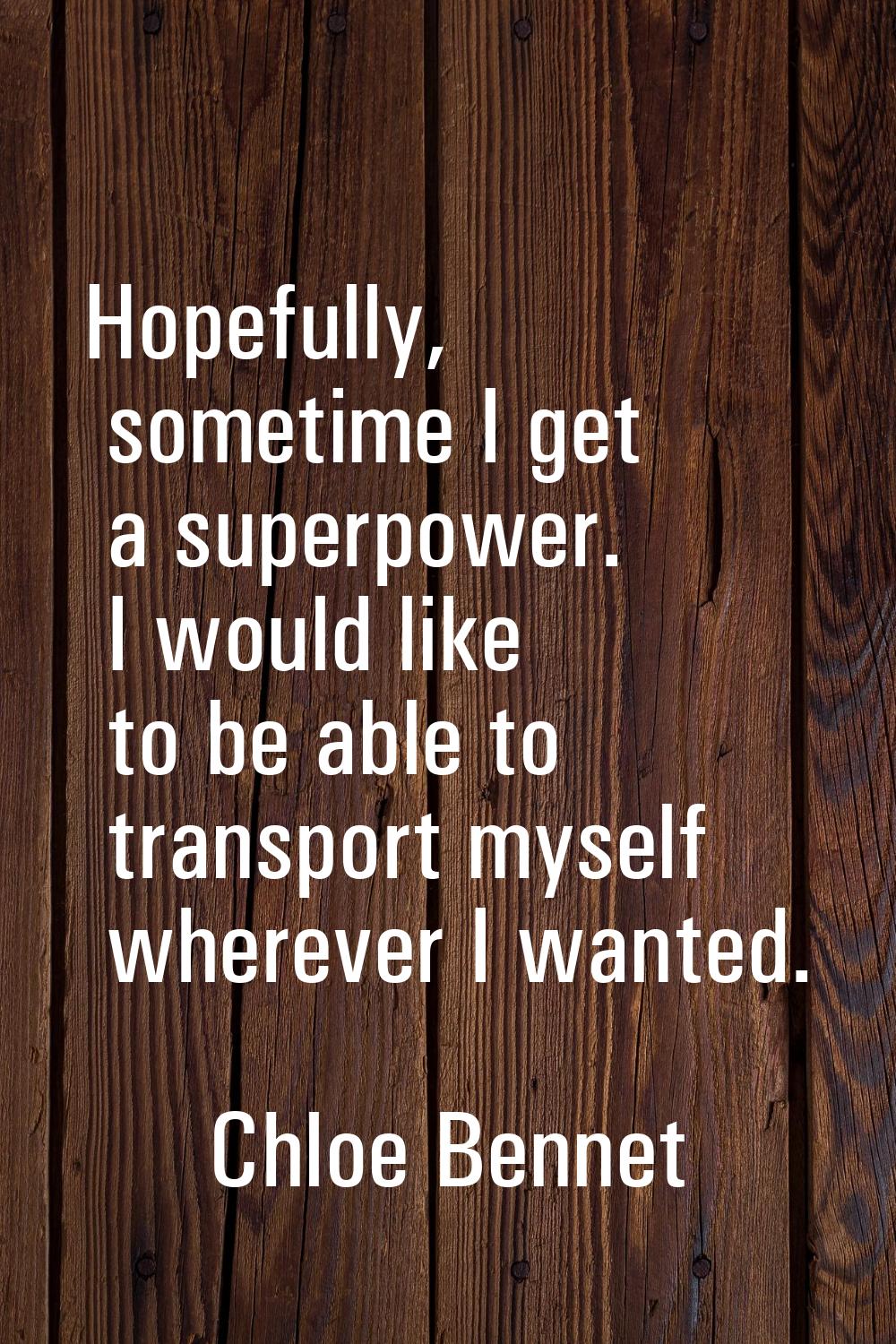 Hopefully, sometime I get a superpower. I would like to be able to transport myself wherever I want