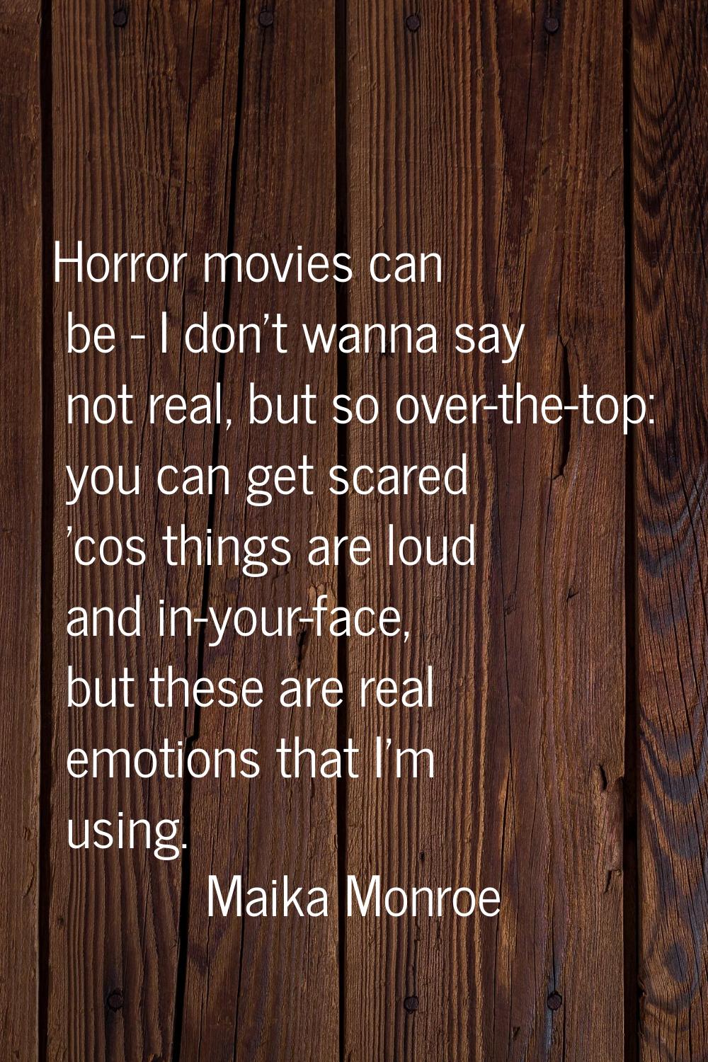 Horror movies can be - I don't wanna say not real, but so over-the-top: you can get scared 'cos thi