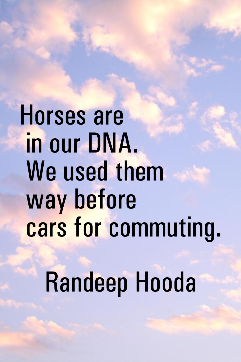 Horses are in our DNA. We used them way before cars for commuting.