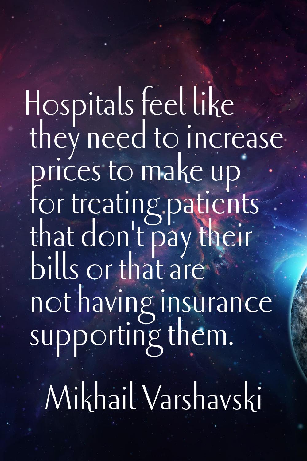 Hospitals feel like they need to increase prices to make up for treating patients that don't pay th