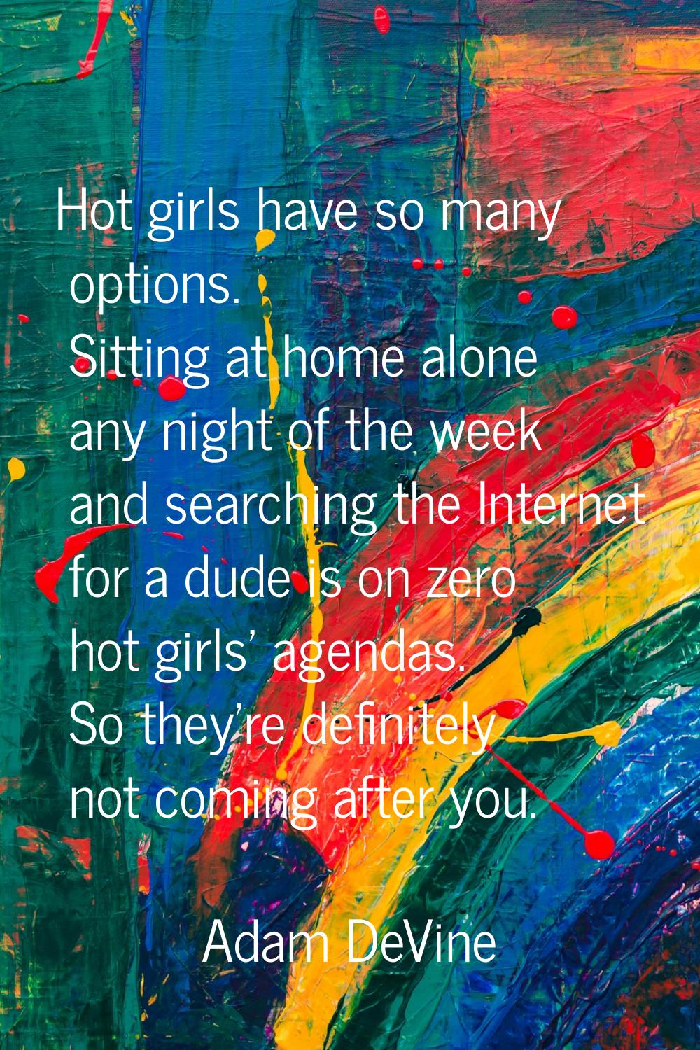 Hot girls have so many options. Sitting at home alone any night of the week and searching the Inter