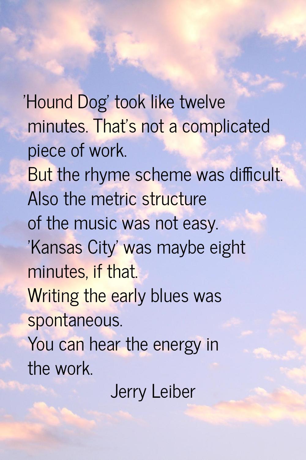 'Hound Dog' took like twelve minutes. That's not a complicated piece of work. But the rhyme scheme 