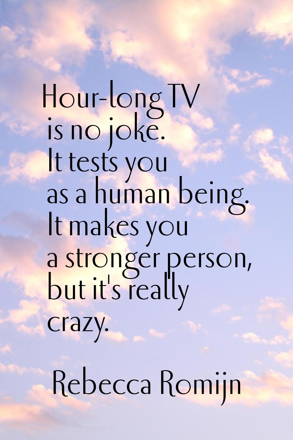 Hour-long TV is no joke. It tests you as a human being. It makes you a stronger person, but it's re