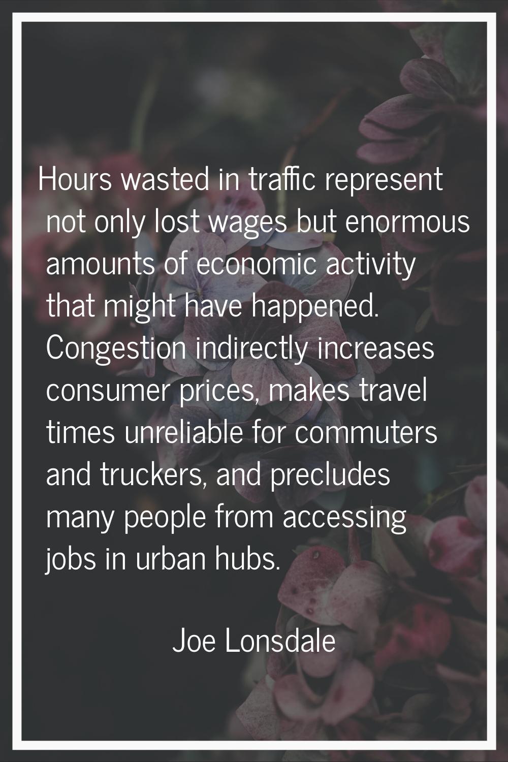 Hours wasted in traffic represent not only lost wages but enormous amounts of economic activity tha