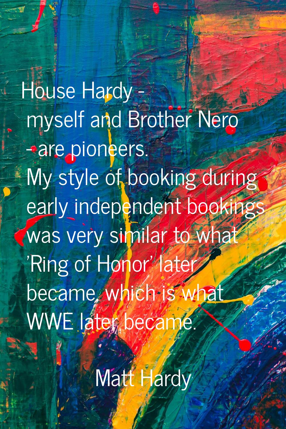 House Hardy - myself and Brother Nero - are pioneers. My style of booking during early independent 