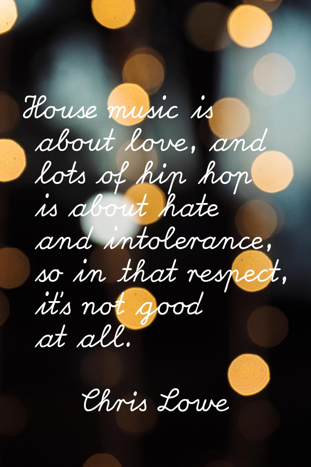 House music is about love, and lots of hip hop is about hate and intolerance, so in that respect, i